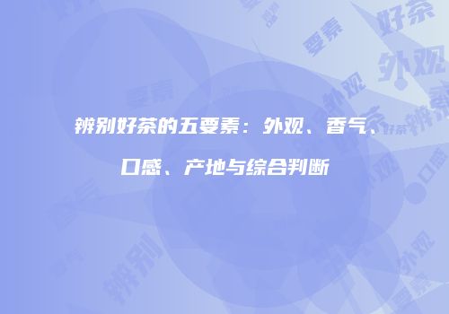 辨别好茶的五要素：外观、香气、口感、产地与综合判断