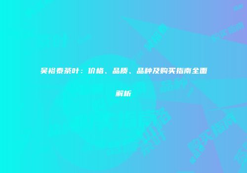 吴裕泰茶叶：价格、品质、品种及购买指南全面解析