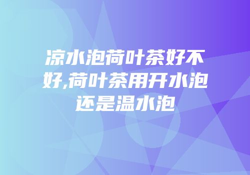 凉水泡荷叶茶好不好,荷叶茶用开水泡还是温水泡