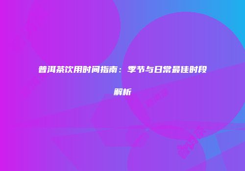 普洱茶饮用时间指南：季节与日常最佳时段解析