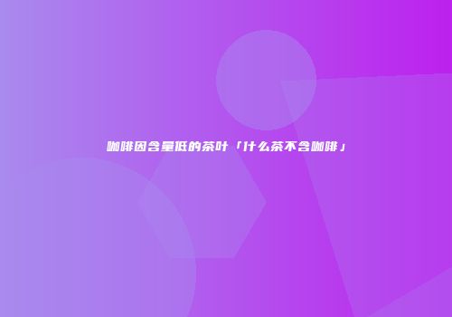 咖啡因含量低的茶叶「什么茶不含咖啡」