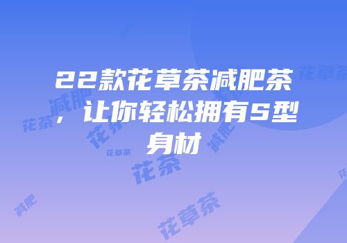 22款花草茶减肥茶，让你轻松拥有S型身材