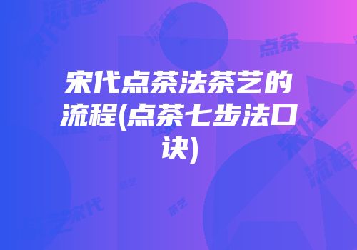 宋代点茶法茶艺的流程(点茶七步法口诀)