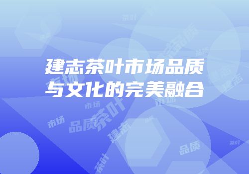 建志茶叶市场品质与文化的完美融合