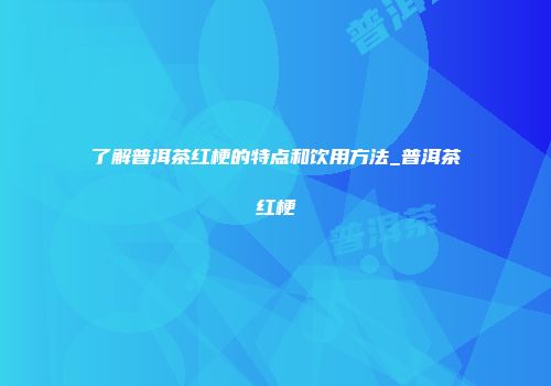 了解普洱茶红梗的特点和饮用方法_普洱茶红梗