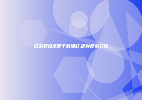红茶和绿茶哪个对肠好,哪种绿茶好喝