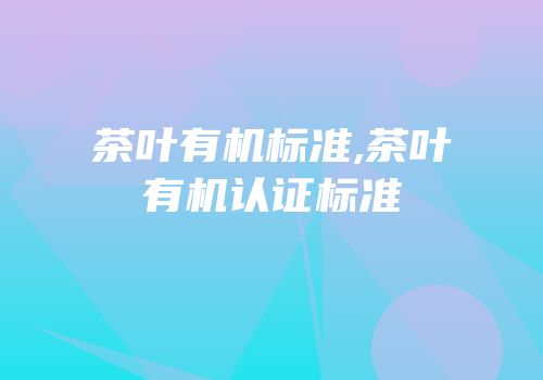 茶叶有机标准,茶叶有机认证标准