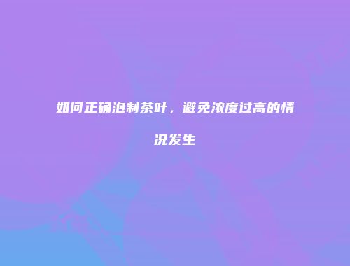 如何正确泡制茶叶，避免浓度过高的情况发生