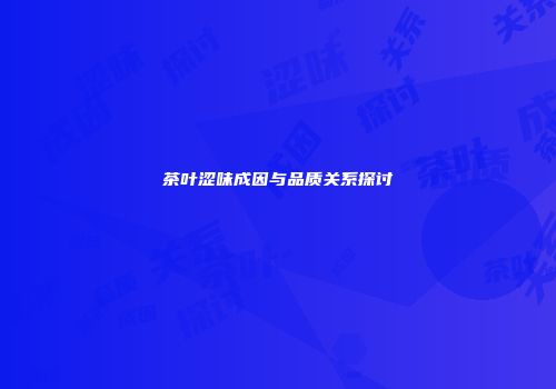 茶叶涩味成因与品质关系探讨