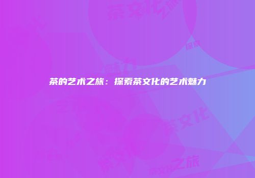 茶的艺术之旅：探索茶文化的艺术魅力