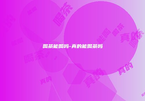 喝茶能喝吗-真的能喝茶吗