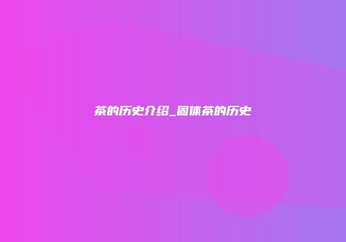 茶的历史介绍_固体茶的历史