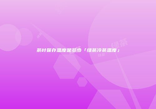茶叶保存温度是多少「绿茶冷茶温度」
