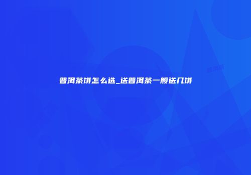 普洱茶饼怎么选_送普洱茶一般送几饼