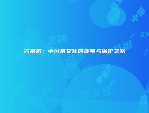 古茶树：中国茶文化的瑰宝与保护之路