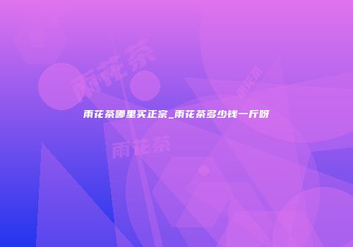 雨花茶哪里买正宗_雨花茶多少钱一斤呀