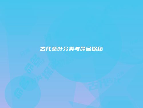 古代茶叶分类与命名探秘