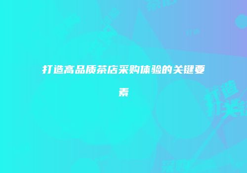 打造高品质茶店采购体验的关键要素