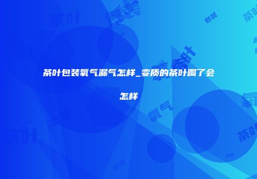茶叶包装氧气漏气怎样_变质的茶叶喝了会怎样