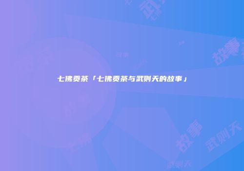 七佛贡茶「七佛贡茶与武则天的故事」
