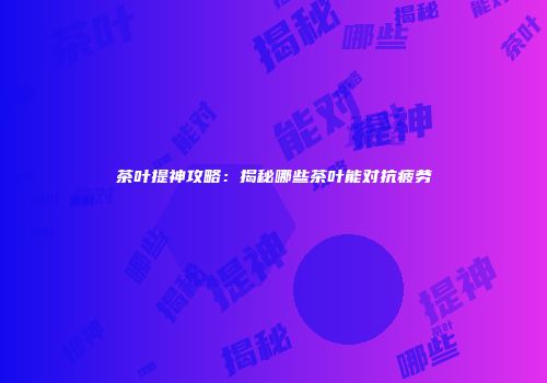 茶叶提神攻略：揭秘哪些茶叶能对抗疲劳