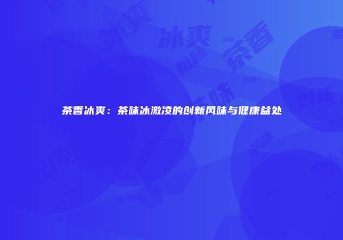 茶香冰爽：茶味冰激凌的创新风味与健康益处