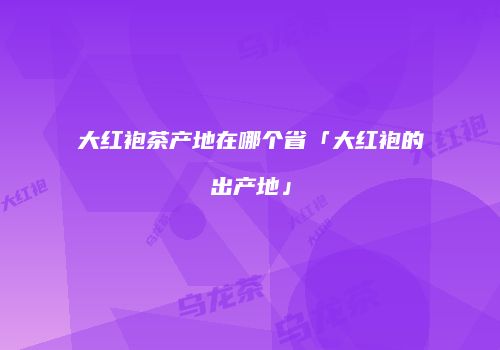大红袍茶产地在哪个省「大红袍的出产地」