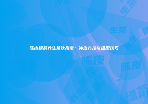 陈皮绿茶养生茶饮指南：冲泡方法与搭配技巧