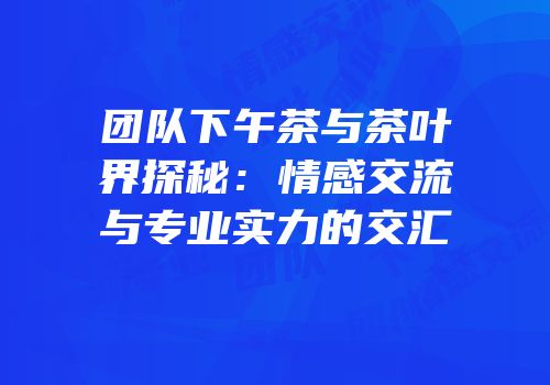 团队下午茶与茶叶界探秘：情感交流与专业实力的交汇