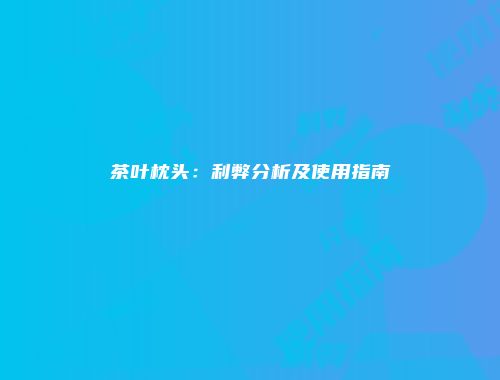 茶叶枕头：利弊分析及使用指南