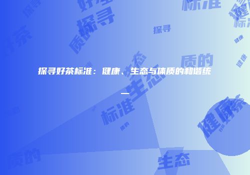 探寻好茶标准：健康、生态与体质的和谐统一