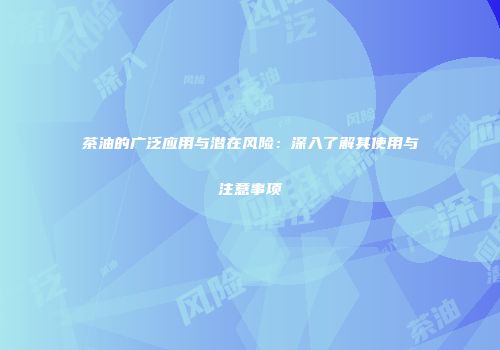 茶油的广泛应用与潜在风险：深入了解其使用与注意事项