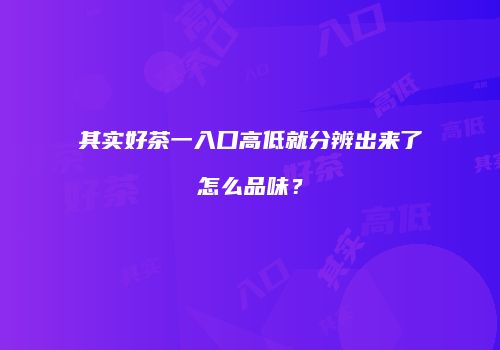 其实好茶一入口高低就分辨出来了怎么品味？