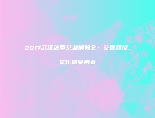 2017武汉秋季茶业博览会：茶香四溢，文化盛宴启幕