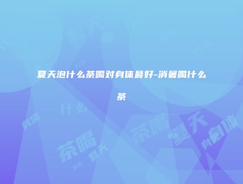夏天泡什么茶喝对身体最好-消暑喝什么茶