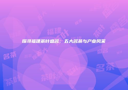 探寻福建茶叶盛名：五大名茶与产业风采