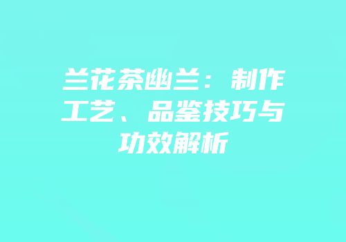 兰花茶幽兰：制作工艺、品鉴技巧与功效解析