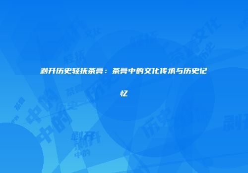 剥开历史轻抚茶膏：茶膏中的文化传承与历史记忆