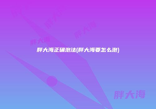 胖大海正确泡法(胖大海要怎么泡)