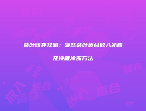 茶叶储存攻略：哪些茶叶适合放入冰箱及冷藏冷冻方法
