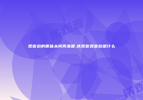 观音韵的香味从何而来呢,铁观音观音韵是什么
