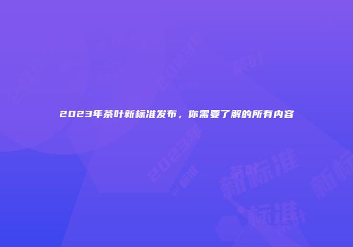 2023年茶叶新标准发布，你需要了解的所有内容