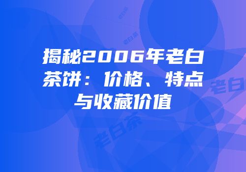 揭秘2006年老白茶饼：价格、特点与收藏价值