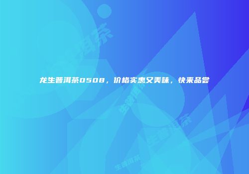 龙生普洱茶0508，价格实惠又美味，快来品尝