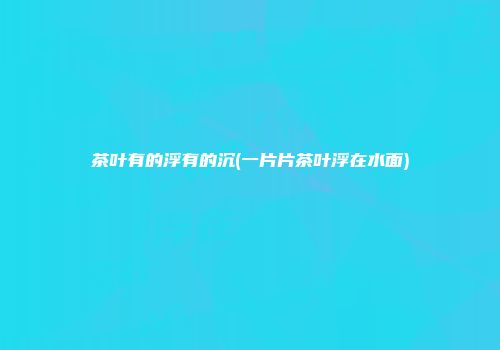 茶叶有的浮有的沉(一片片茶叶浮在水面)