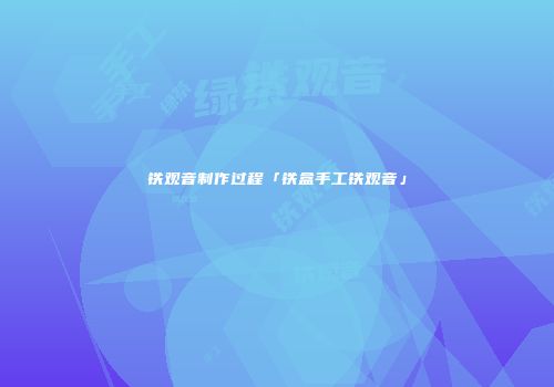 铁观音制作过程「铁盒手工铁观音」