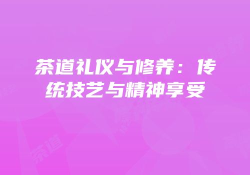 茶道礼仪与修养：传统技艺与精神享受