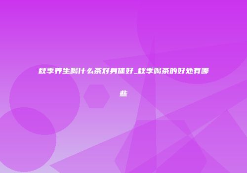 秋季养生喝什么茶对身体好_秋季喝茶的好处有哪些