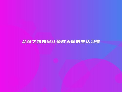 品茶之路如何让茶成为你的生活习惯