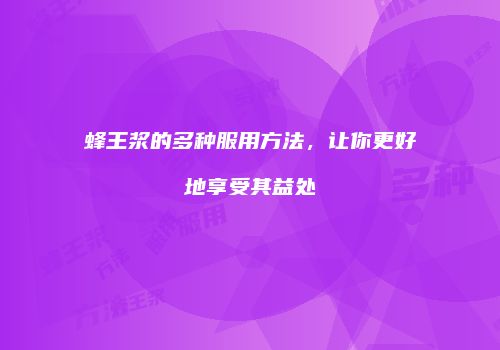 蜂王浆的多种服用方法，让你更好地享受其益处